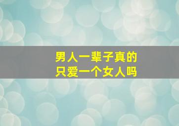 男人一辈子真的只爱一个女人吗