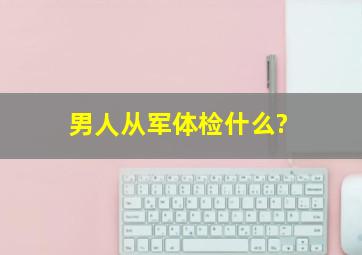 男人从军体检什么?