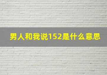 男人和我说152是什么意思