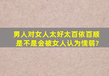 男人对女人太好,太百依百顺是不是会被女人认为懦弱?