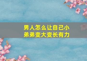 男人怎么让自己小弟弟变大变长有力