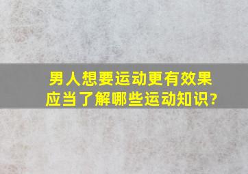 男人想要运动更有效果,应当了解哪些运动知识?