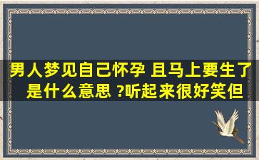 男人梦见自己怀孕 且马上要生了 是什么意思 ?听起来很好笑但是真的