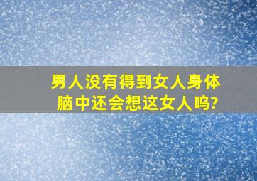 男人没有得到女人身体脑中还会想这女人呜?