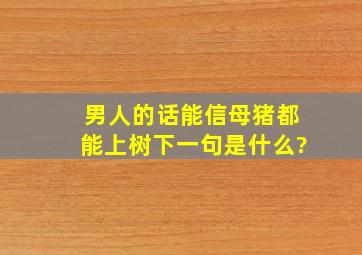 男人的话能信母猪都能上树下一句是什么?