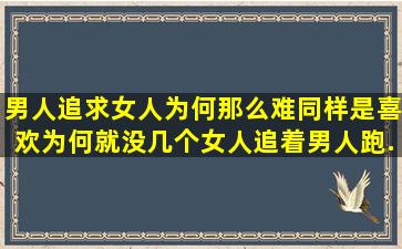 男人追求女人为何那么难。同样是喜欢。为何就没几个女人追着男人跑...