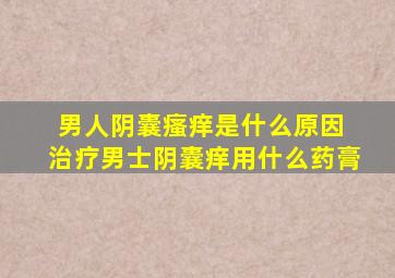 男人阴囊瘙痒是什么原因 治疗男士阴囊痒用什么药膏