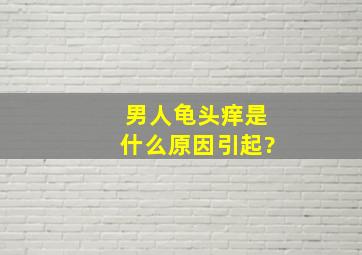 男人龟头痒是什么原因引起?