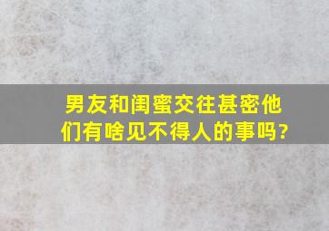 男友和闺蜜交往甚密,他们有啥见不得人的事吗?