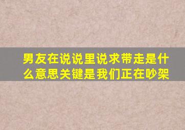 男友在说说里说求带走是什么意思,关键是我们正在吵架