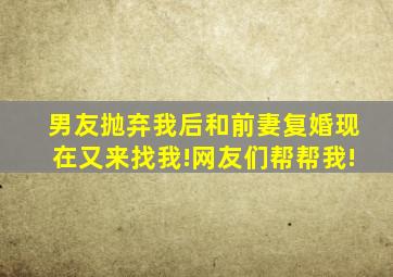 男友抛弃我后和前妻复婚现在又来找我!网友们帮帮我!