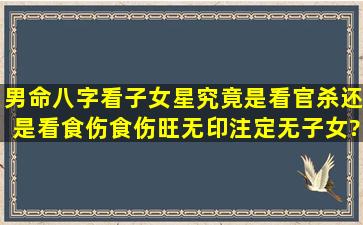 男命八字看子女星究竟是看官杀还是看食伤,食伤旺无印,注定无子女?