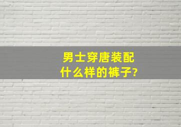 男士穿唐装配什么样的裤子?