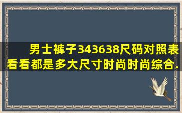 男士裤子34,36,38尺码对照表,看看都是多大尺寸,时尚,时尚综合...