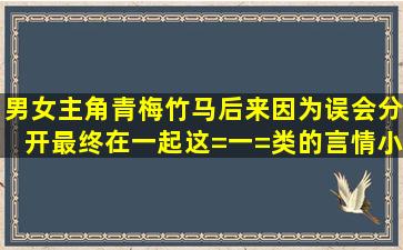 男女主角青梅竹马,后来因为误会分开,最终在一起这=一=类的言情小说?