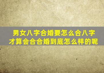 男女八字合婚要怎么合八字才算会合,合婚到底怎么样的呢