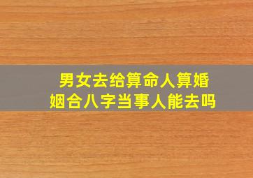 男女去给算命人算婚姻合八字,当事人能去吗