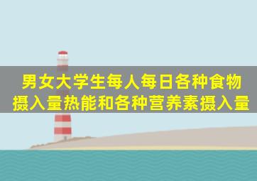 男女大学生每人每日各种食物摄入量、热能和各种营养素摄入量