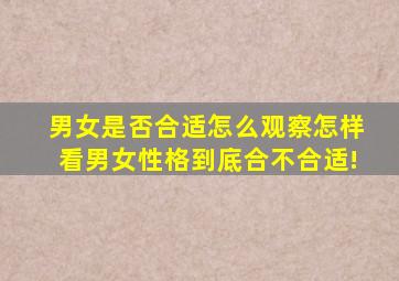 男女是否合适怎么观察,怎样看男女性格到底合不合适!