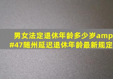 男女法定退休年龄多少岁/随州延迟退休年龄最新规定