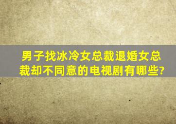 男子找冰冷女总裁退婚女总裁却不同意的电视剧有哪些?