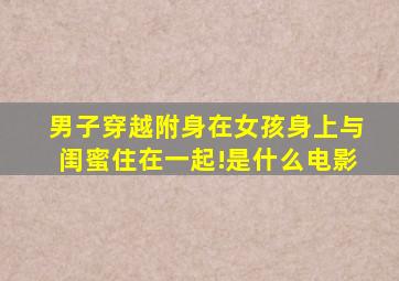 男子穿越附身在女孩身上与闺蜜住在一起!是什么电影