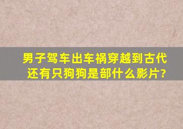 男子驾车出车祸穿越到古代还有只狗狗是部什么影片?