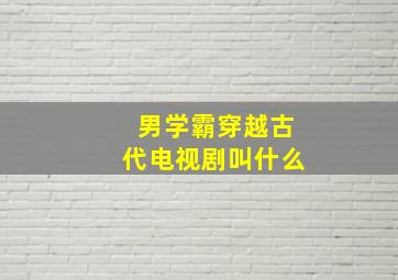 男学霸穿越古代电视剧叫什么