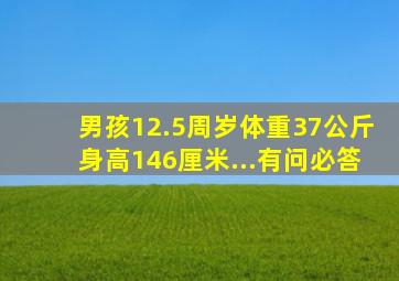 男孩12.5周岁,体重37公斤,身高146厘米...有问必答