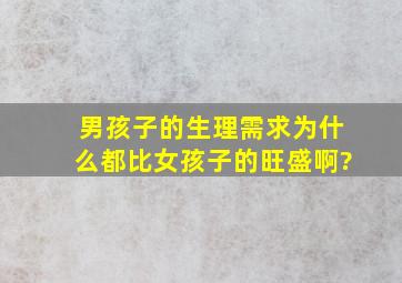 男孩子的生理需求为什么都比女孩子的旺盛啊?