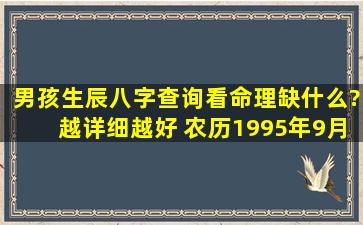 男孩生辰八字查询,看命理缺什么?越详细越好 农历1995年9月16日晚上...