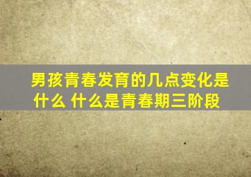 男孩青春发育的几点变化是什么 什么是青春期三阶段 