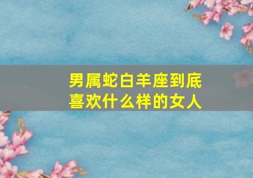 男属蛇白羊座到底喜欢什么样的女人