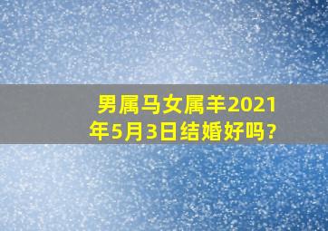 男属马女属羊2021年5月3日结婚好吗?