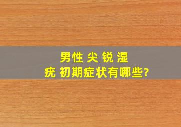 男性 尖 锐 湿 疣 初期症状有哪些?