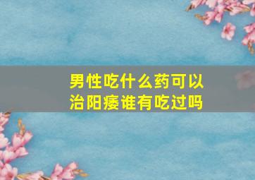 男性吃什么药可以治阳痿(谁有吃过吗(