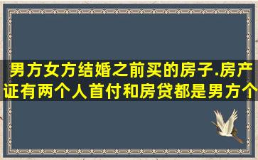 男方女方结婚之前买的房子.房产证有两个人,首付和房贷都是男方个人...