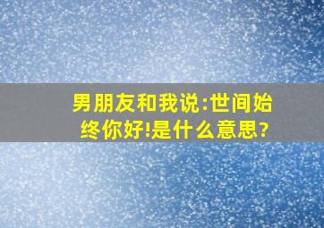 男朋友和我说:世间始终你好!是什么意思?