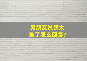 男朋友说我太难了怎么回复?