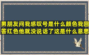 男朋友问我感叹号是什么颜色,我回答红色,他就没说话了,这是什么意思?