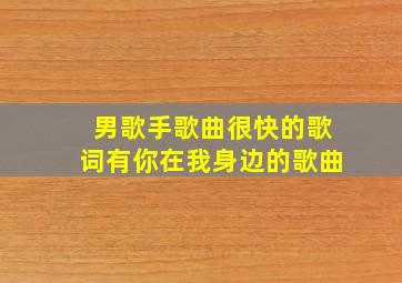 男歌手歌曲很快的歌词有你在我身边的歌曲