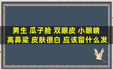 男生 瓜子脸 双眼皮 小眼睛 高鼻梁 皮肤很白 应该留什么发型啊?