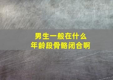 男生一般在什么年龄段骨骼闭合啊