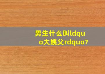 男生什么叫“大姨父”?