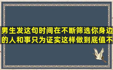 男生发这句时间在不断筛选你身边的人和事,只为证实这样做到底值不...