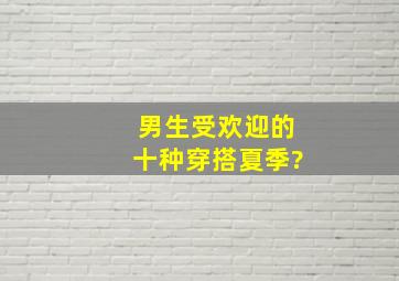 男生受欢迎的十种穿搭夏季?