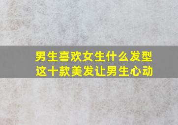 男生喜欢女生什么发型 这十款美发让男生心动