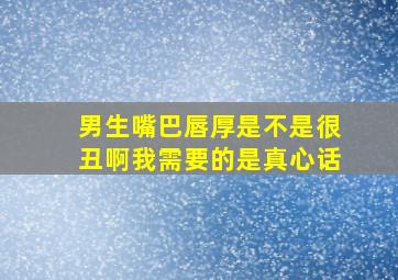 男生嘴巴唇厚是不是很丑啊,我需要的是真心话