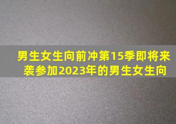 男生女生向前冲第15季即将来袭。参加2023年的《男生女生向 