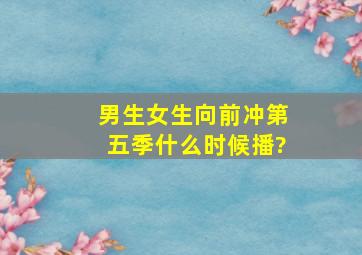 男生女生向前冲第五季什么时候播?